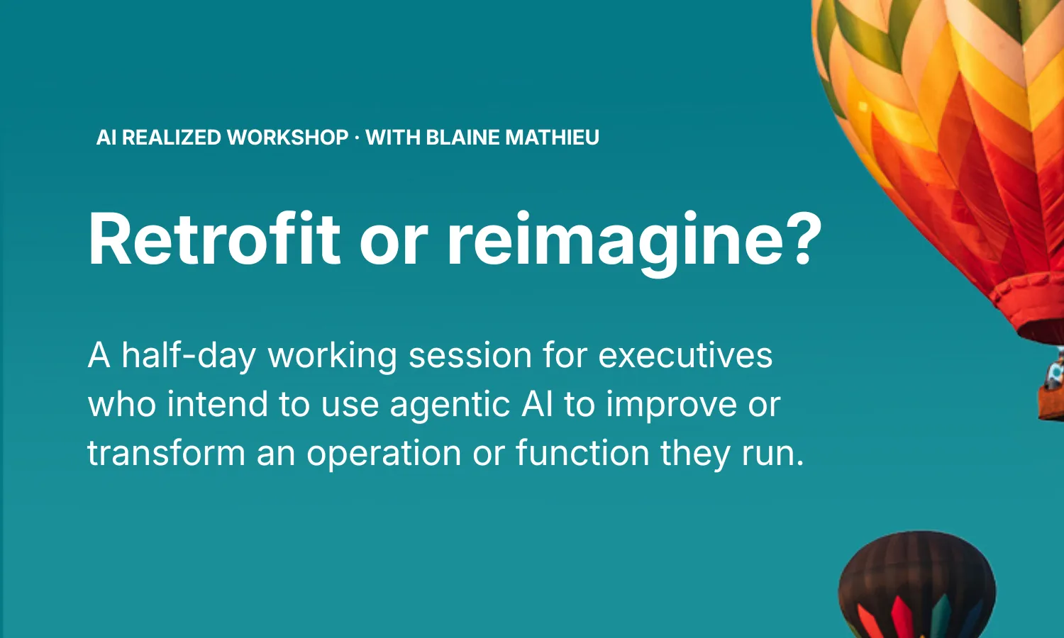 AI Realized workshop card. Retrofit or reimagine? A half-day working session for executives who intend to use agentic AI to improve or transform an operation or function they run. With Blaine Mathieu.